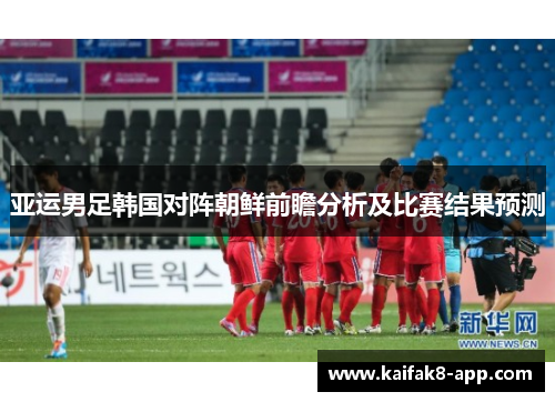 亚运男足韩国对阵朝鲜前瞻分析及比赛结果预测