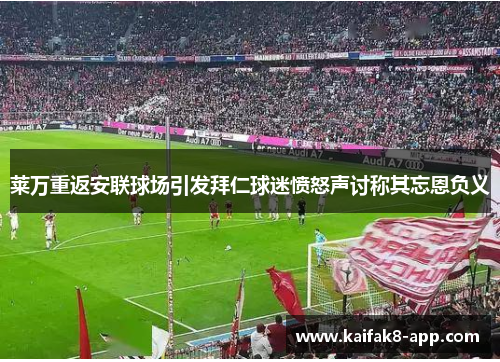 莱万重返安联球场引发拜仁球迷愤怒声讨称其忘恩负义